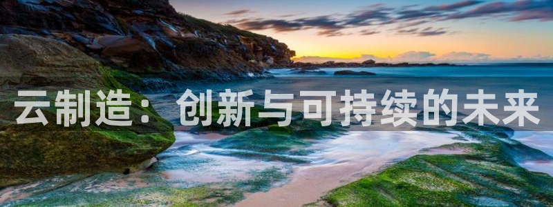 有谁知道彩神争霸的网址：云制造：创新与可持续的未来