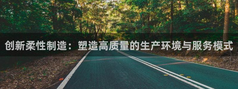 彩神8是正规平台吗安全吗：创新柔性制造：塑造高质量的生产环境与服务模式