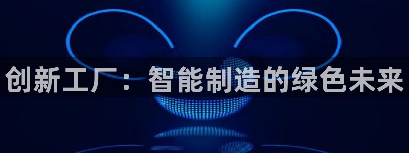 所有彩神购买首页都一样吗：创新工厂：智能制造的绿色未来
