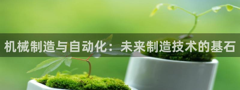 彩神新微聊：机械制造与自动化：未来制造技术的基石