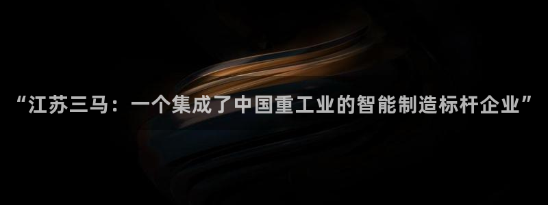 彩神8彩平台官网：“江苏三马：一个集成了中国重工业的智能制造标杆企业”