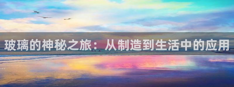 彩神vlll游戏特色：玻璃的神秘之旅：从制造到生活中的应用