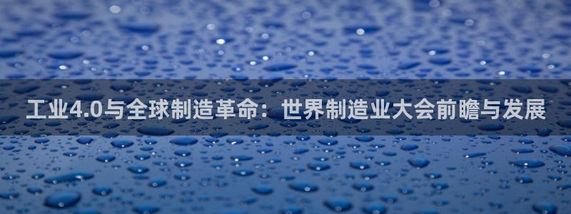 大发彩神最高邀请码：工业4.0与全球制造革命：世界制造业大会前瞻与发展