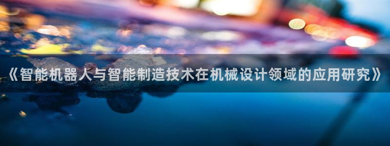 彩神是正规平台吗：《智能机器人与智能制造技术在机械设计领域的