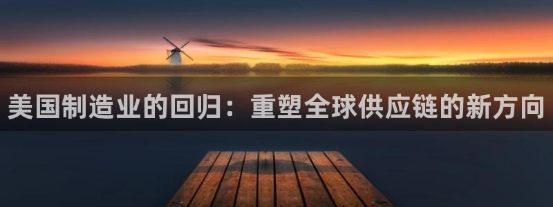 彩神到底能不能赚钱：美国制造业的回归：重塑全球供应链的新方向