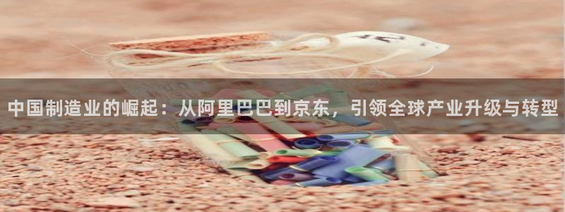 彩神网可以赚钱是真的吗：中国制造业的崛起：从阿里巴巴到京东，