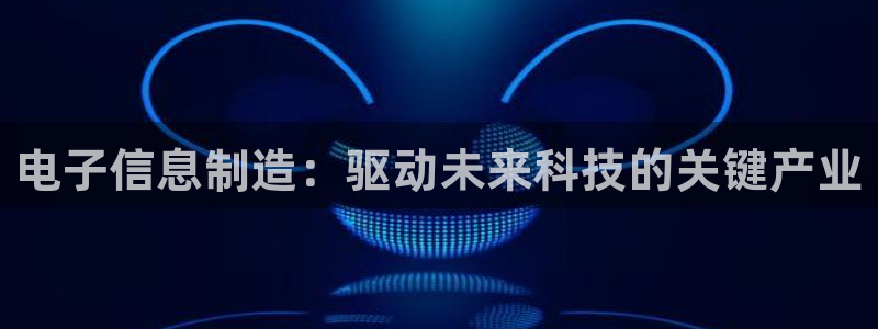 彩神iv争霸购彩大厅：电子信息制造：驱动未来科技的关键产业