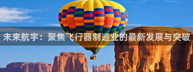 彩神app赚钱是真是假：未来航宇：聚焦飞行器制造业的最新发展与突破