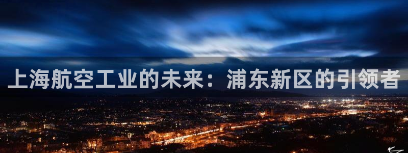 彩神v8下载app5.0：上海航空工业的未来：浦东新区的引领者