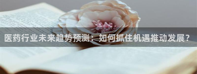 彩神8软件下载：医药行业未来趋势预测：如何抓住机遇推动发展？