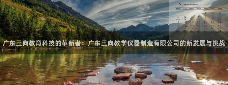 彩神平台是真的吗：广东三向教育科技的革新者：广东三向教学仪器制造有限公司的新发展与挑战
