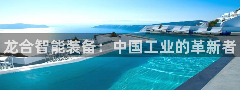 彩神iv真的能赚钱吗：龙合智能装备：中国工业的革新者