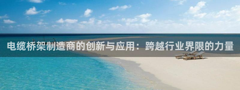 彩神购彩-购彩大厅入口老版：电缆桥架制造商的创新与应用：跨越行业界限的力量