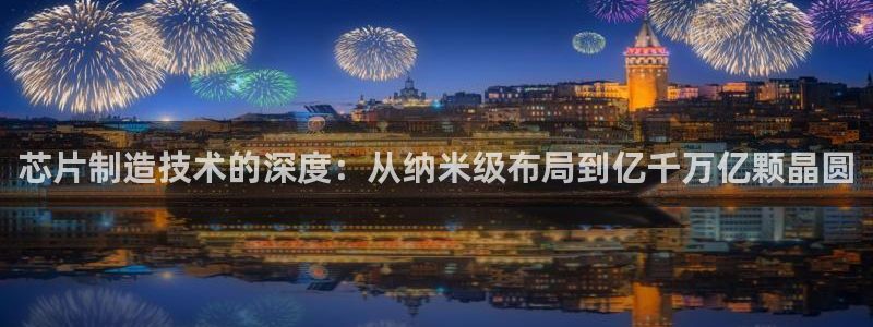 彩神8官网版：芯片制造技术的深度：从纳米级布局到亿千万亿颗晶圆