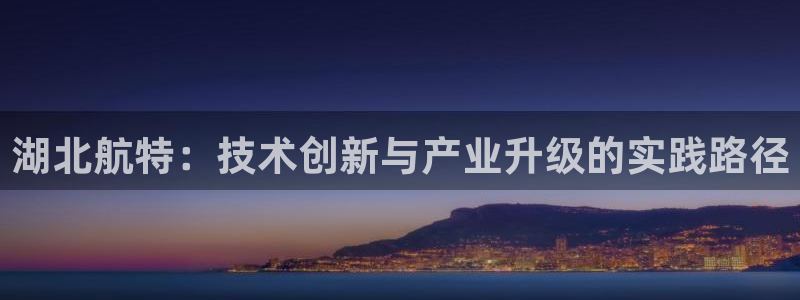 彩神v：湖北航特：技术创新与产业升级的实践路径