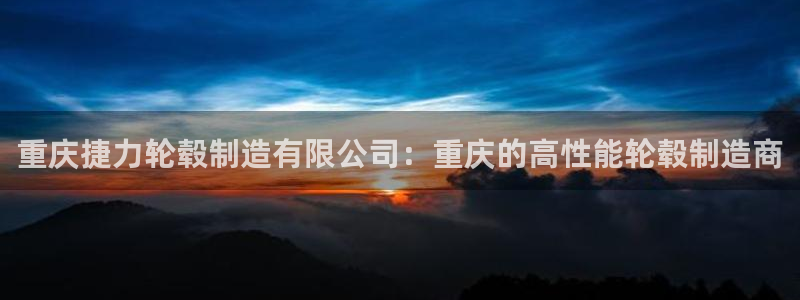 彩神v8手机客户端：重庆捷力轮毂制造有限公司：重庆的高性能轮毂制造商