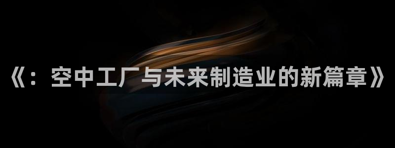 彩神vll趣投彩：《：空中工厂与未来制造业的新篇章》