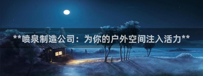 彩神大发cp：**喷泉制造公司：为你的户外空间注入活力**