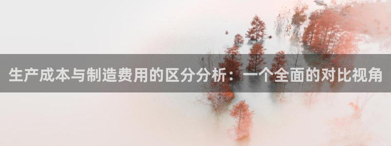 所有彩神购买首页中心：生产成本与制造费用的区分分析：一个全面的对比视角
