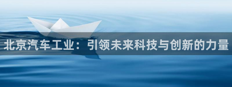 彩神购彩-购彩大厅入口500：北京汽车工业：引领未来科技与创新的力量