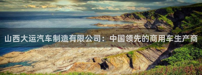 彩神v8是一个什么平台啊：山西大运汽车制造有限公司：中国领先的商用车生产商