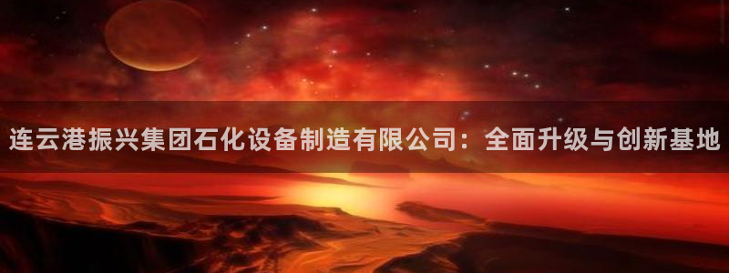 彩神V8有限公司：连云港振兴集团石化设备制造有限公司：全面升