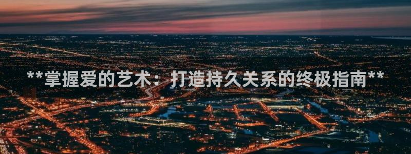 彩神8是正规平台吗：**掌握爱的艺术：打造持久关系的终极指南