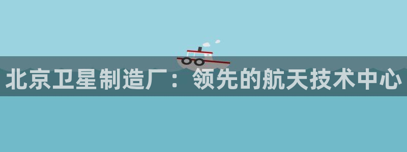 彩神v8官网版：北京卫星制造厂：领先的航天技术中心