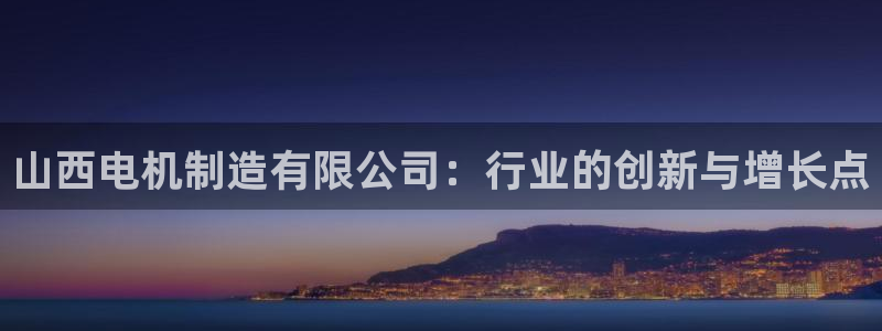 彩神vi争霸官网：山西电机制造有限公司：行业的创新与增长点