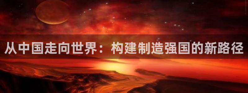 彩神通官网下载：从中国走向世界：构建制造强国的新路径