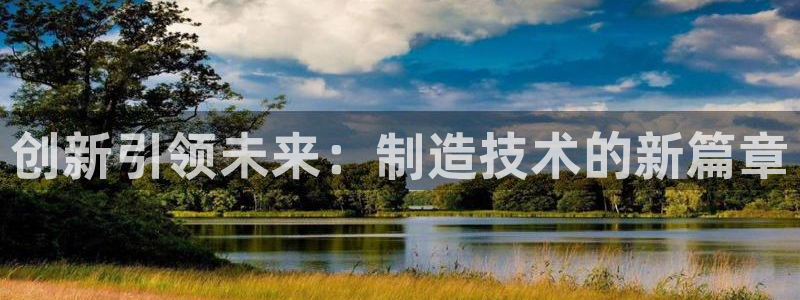 彩神vll官网在线登录：创新引领未来：制造技术的新篇章