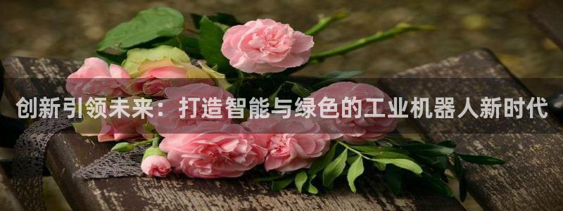 彩神v8平台正规吗安全吗：创新引领未来：打造智能与绿色的工业机器人新时代