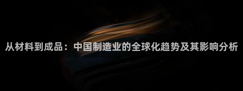 彩神V3大赢家：从材料到成品：中国制造业的全球化趋势及其影响分析