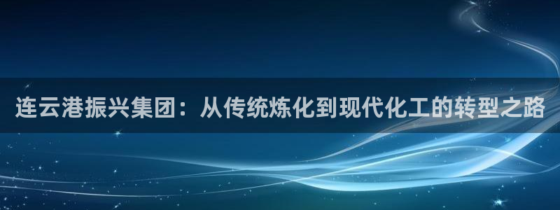 彩神怎么样可以提现：连云港振兴集团：从传统炼化到现代化工的转型之路