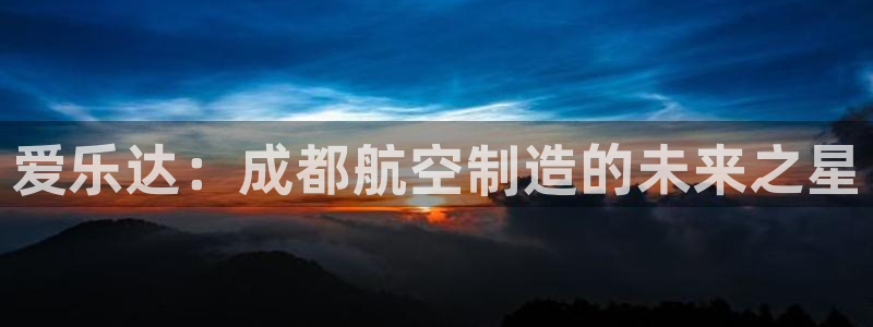 彩神8官网版：爱乐达：成都航空制造的未来之星