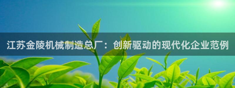 彩神是正规平台吗知乎：江苏金陵机械制造总厂：创新驱动的现代化企业范例