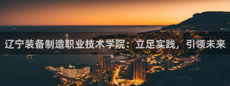 彩神vⅲ下载安装：辽宁装备制造职业技术学院：立足实践，引领未