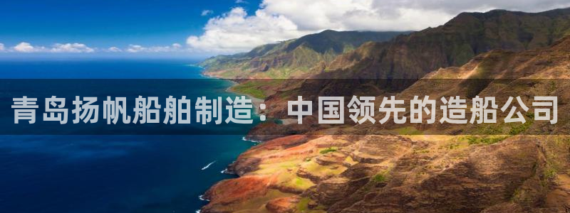 彩神是正规平台吗知乎：青岛扬帆船舶制造：中国领先的造船公司