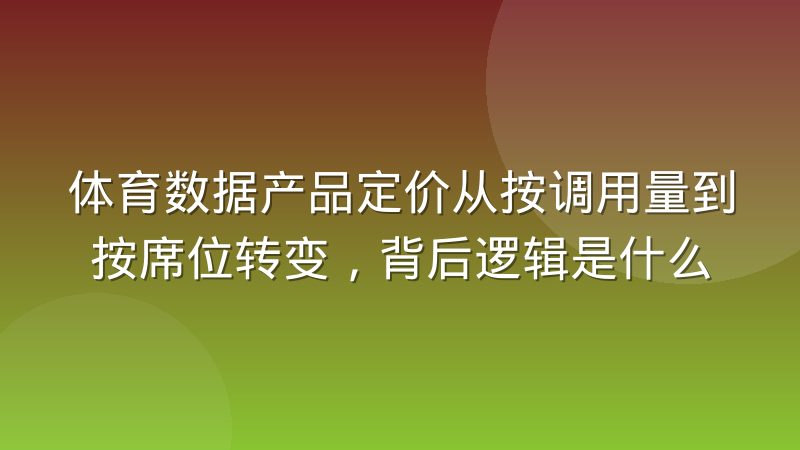 体育数据产品定价从按调用量到按席位转变,背后逻辑是什么